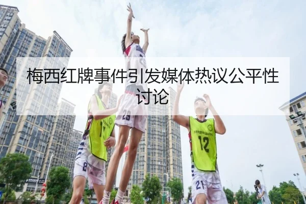 梅西红牌事件引发媒体热议公平性讨论